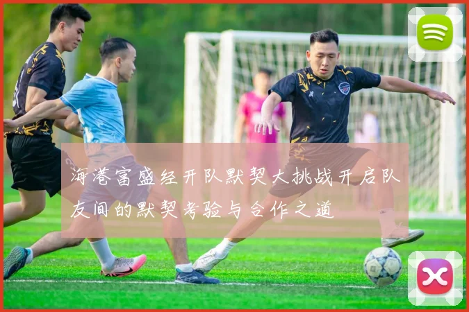 海港富盛经开队默契大挑战开启队友间的默契考验与合作之道