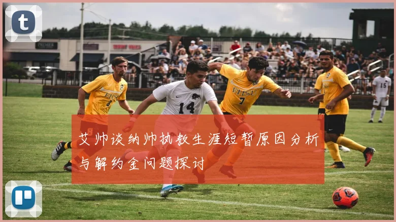 艾帅谈纳帅执教生涯短暂原因分析与解约金问题探讨