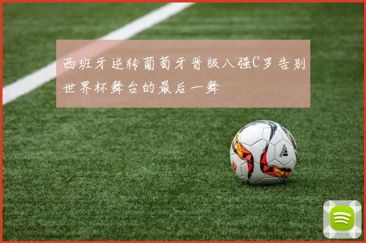 西班牙逆转葡萄牙晋级八强C罗告别世界杯舞台的最后一舞