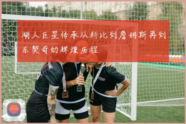 湖人巨星传承从科比到詹姆斯再到东契奇的辉煌历程