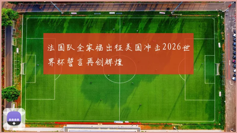 法国队全家福出征美国冲击2026世界杯誓言再创辉煌