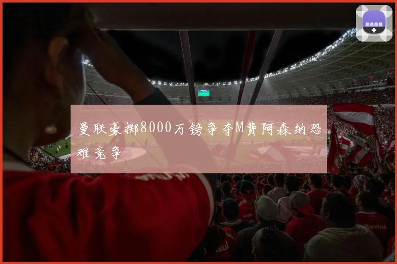 曼联豪掷8000万镑争夺M费阿森纳恐难竞争