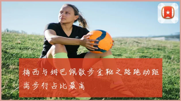 梅西与姆巴佩散步金靴之路跑动距离步行占比最高