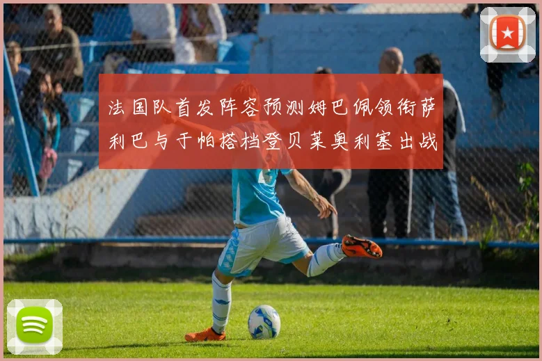 法国队首发阵容预测姆巴佩领衔萨利巴与于帕搭档登贝莱奥利塞出战