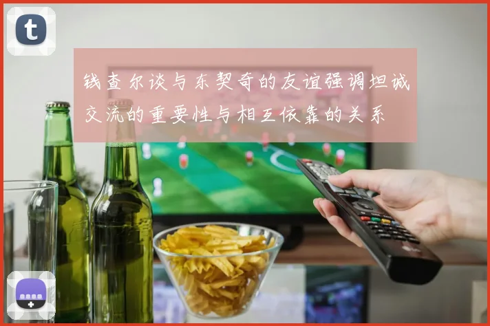 钱查尔谈与东契奇的友谊强调坦诚交流的重要性与相互依靠的关系