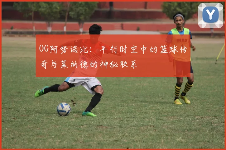 OG阿努诺比：平行时空中的篮球传奇与莱纳德的神秘联系