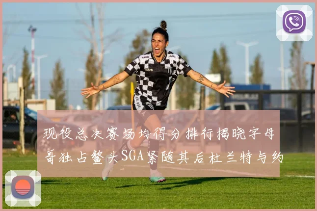 现役总决赛场均得分排行揭晓字母哥独占鳌头SGA紧随其后杜兰特与约基奇争夺第三