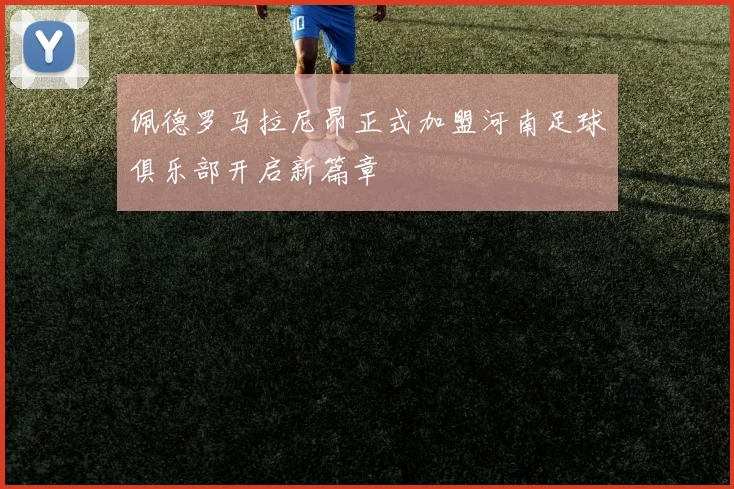 佩德罗马拉尼昂正式加盟河南足球俱乐部开启新篇章