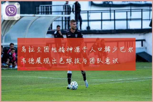 乌拉圭团结精神源于人口稀少巴尔韦德展现出色球技与团队意识
